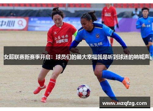 女超联赛新赛季开启：球员们的最大幸福就是听到球迷的呐喊声